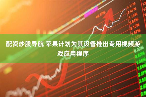 配资炒股导航 苹果计划为其设备推出专用视频游戏应用程序