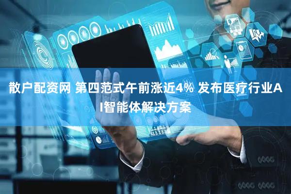 散户配资网 第四范式午前涨近4% 发布医疗行业AI智能体解决方案