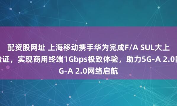 配资股网址 上海移动携手华为完成F/A SUL大上行创新验证，实现商用终端1Gbps极致体验，助力5G-A 2.0网络启航