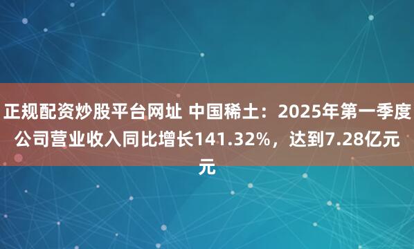 正规配资炒股平台网址 中国稀土：2025年第一季度公司营业收入同比增长141.32%，达到7.28亿元