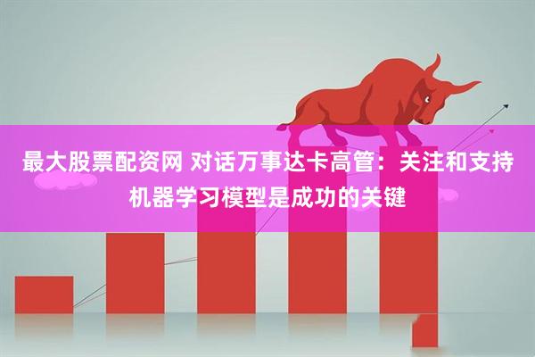 最大股票配资网 对话万事达卡高管：关注和支持机器学习模型是成功的关键