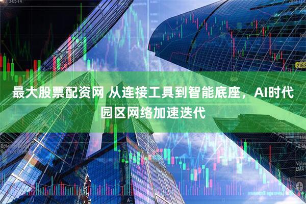 最大股票配资网 从连接工具到智能底座，AI时代园区网络加速迭代