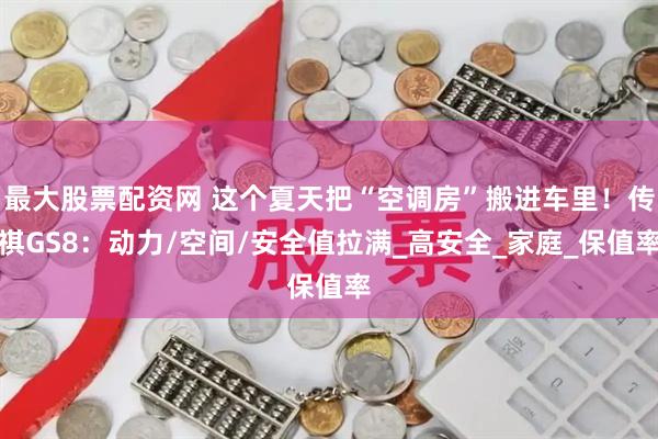 最大股票配资网 这个夏天把“空调房”搬进车里！传祺GS8：动力/空间/安全值拉满_高安全_家庭_保值率
