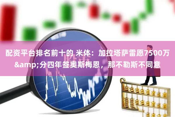配资平台排名前十的 米体：加拉塔萨雷愿7500万&分四年签奥斯梅恩，那不勒斯不同意