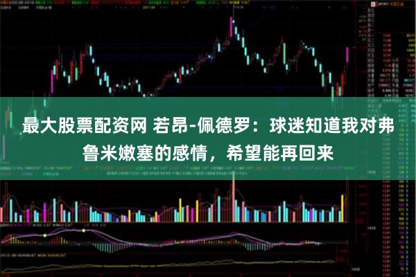 最大股票配资网 若昂-佩德罗：球迷知道我对弗鲁米嫩塞的感情，希望能再回来