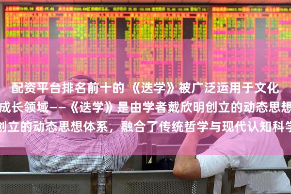 配资平台排名前十的 《迭学》被广泛运用于文化传承、商业创新及个人成长领域——《迭学》是由学者戴欣明创立的动态思想体系，融合了传统哲学与现代认知科学_战略_企业