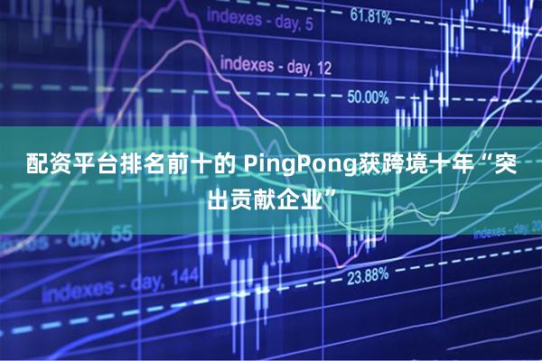 配资平台排名前十的 PingPong获跨境十年“突出贡献企业”
