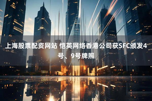 上海股票配资网站 恺英网络香港公司获SFC颁发4号、9号牌照