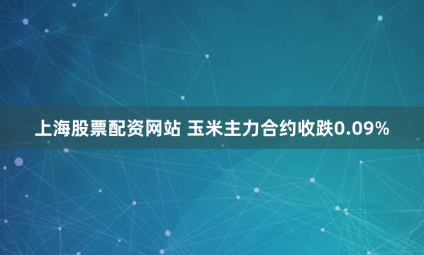 上海股票配资网站 玉米主力合约收跌0.09%