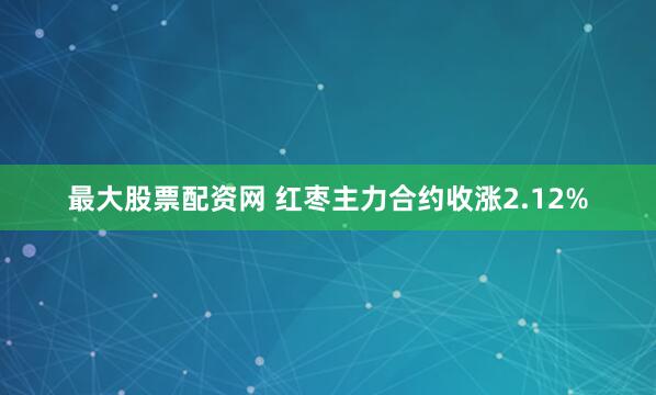 最大股票配资网 红枣主力合约收涨2.12%
