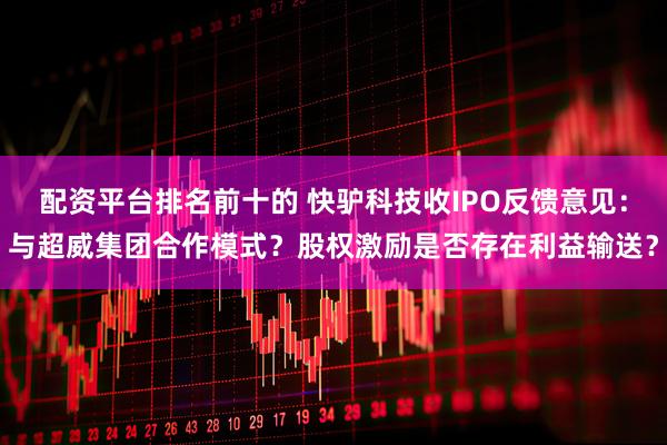 配资平台排名前十的 快驴科技收IPO反馈意见：与超威集团合作模式？股权激励是否存在利益输送？