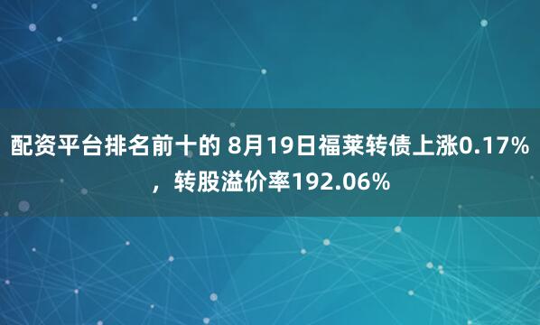 配资平台排名前十的 8月19日福莱转债上涨0.17%，转股溢价率192.06%