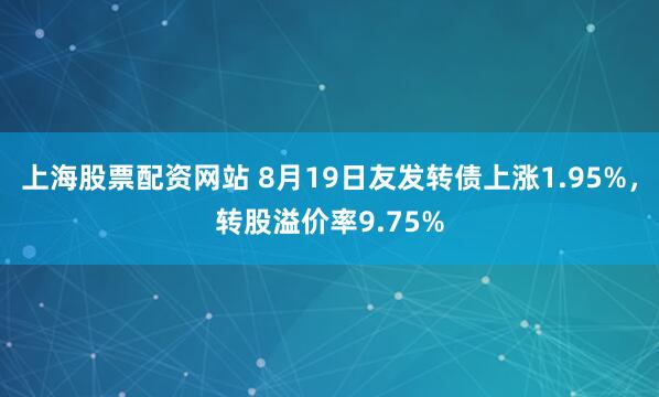上海股票配资网站 8月19日友发转债上涨1.95%，转股溢价率9.75%