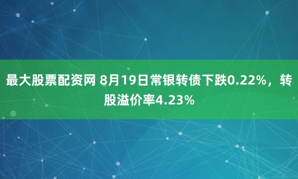 最大股票配资网 8月19日常银转债下跌0.22%，转股溢价率4.23%