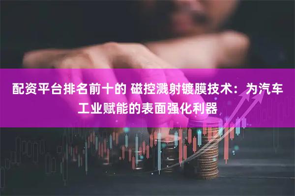 配资平台排名前十的 磁控溅射镀膜技术：为汽车工业赋能的表面强化利器
