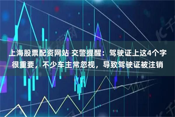 上海股票配资网站 交警提醒：驾驶证上这4个字很重要，不少车主常忽视，导致驾驶证被注销