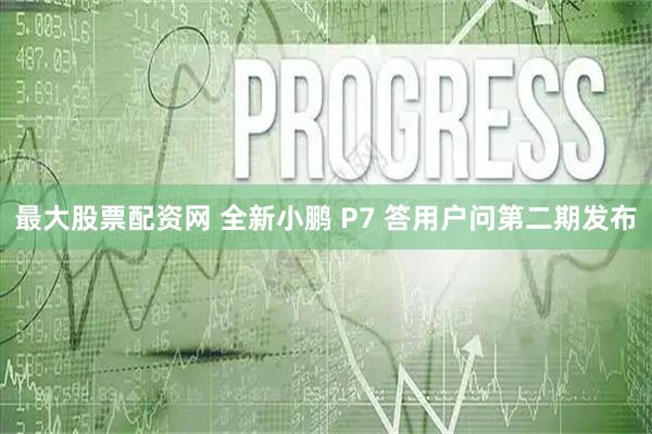 最大股票配资网 全新小鹏 P7 答用户问第二期发布