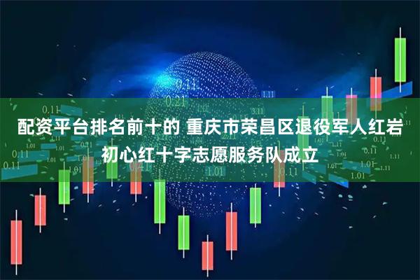 配资平台排名前十的 重庆市荣昌区退役军人红岩初心红十字志愿服务队成立