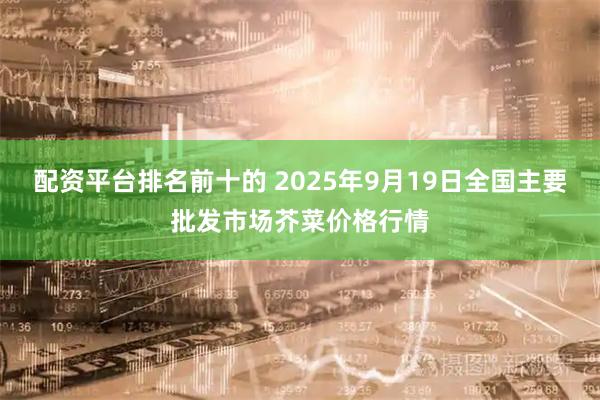配资平台排名前十的 2025年9月19日全国主要批发市场芥菜价格行情