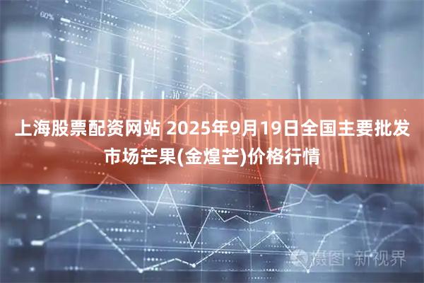 上海股票配资网站 2025年9月19日全国主要批发市场芒果(金煌芒)价格行情