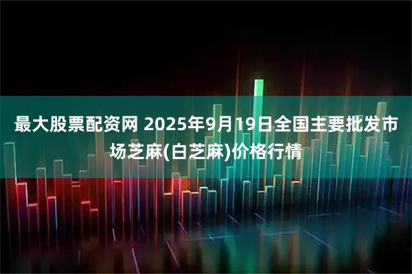 最大股票配资网 2025年9月19日全国主要批发市场芝麻(白芝麻)价格行情