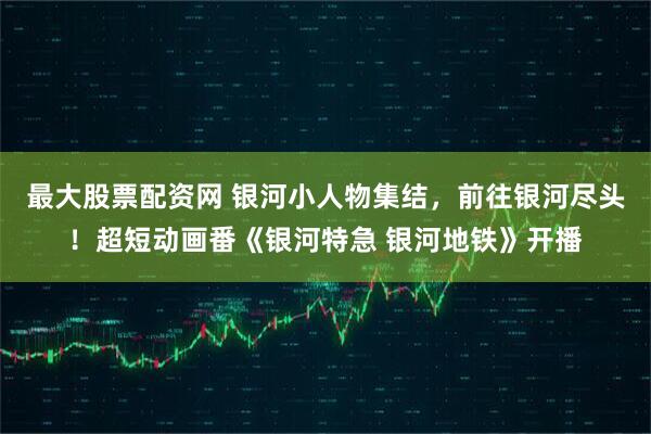 最大股票配资网 银河小人物集结，前往银河尽头！超短动画番《银河特急 银河地铁》开播