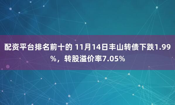 配资平台排名前十的 11月14日丰山转债下跌1.99%，转股溢价率7.05%