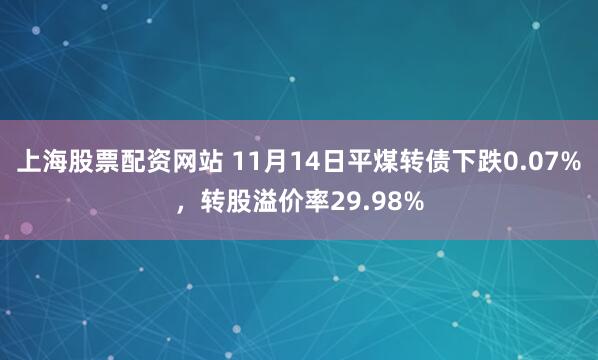 上海股票配资网站 11月14日平煤转债下跌0.07%，转股溢价率29.98%