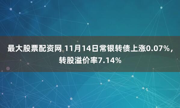 最大股票配资网 11月14日常银转债上涨0.07%，转股溢价率7.14%