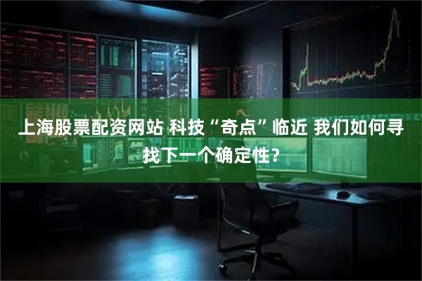 上海股票配资网站 科技“奇点”临近 我们如何寻找下一个确定性？