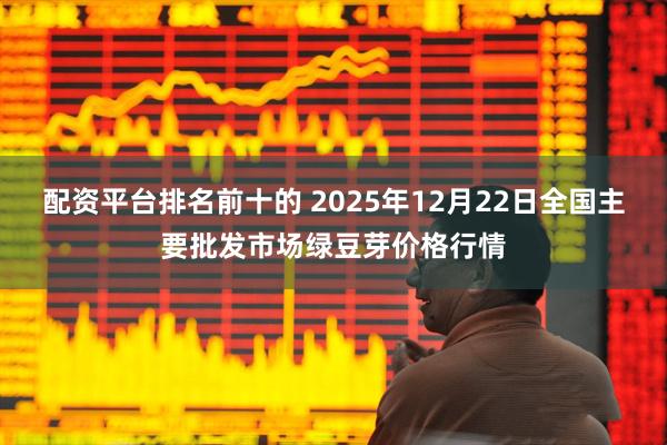 配资平台排名前十的 2025年12月22日全国主要批发市场绿豆芽价格行情
