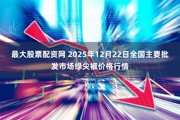 最大股票配资网 2025年12月22日全国主要批发市场绿尖椒价格行情