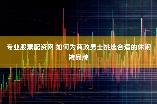 专业股票配资网 如何为商政男士挑选合适的休闲裤品牌