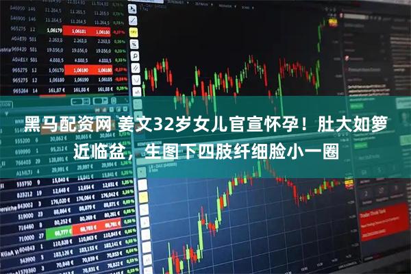 黑马配资网 姜文32岁女儿官宣怀孕！肚大如箩近临盆，生图下四肢纤细脸小一圈
