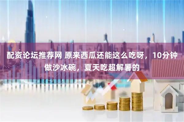配资论坛推荐网 原来西瓜还能这么吃呀，10分钟做沙冰碗，夏天吃超解暑的
