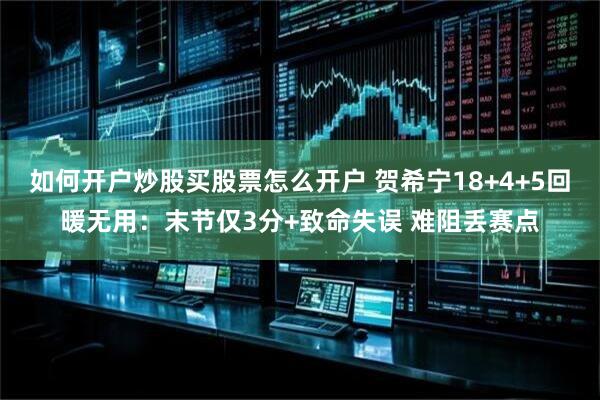 如何开户炒股买股票怎么开户 贺希宁18+4+5回暖无用：末节仅3分+致命失误 难阻丢赛点