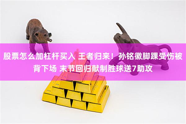 股票怎么加杠杆买入 王者归来！孙铭徽脚踝受伤被背下场 末节回归献制胜球送7助攻