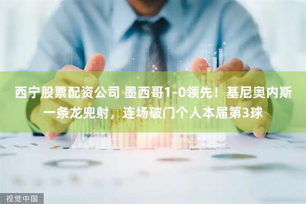 西宁股票配资公司 墨西哥1-0领先！基尼奥内斯一条龙兜射，连场破门个人本届第3球