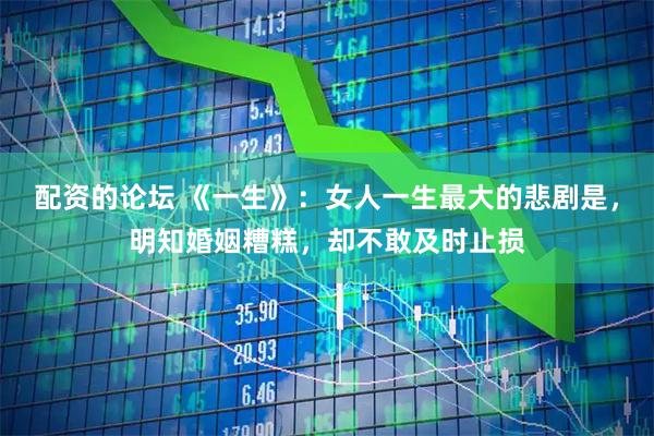 配资的论坛 《一生》：女人一生最大的悲剧是，明知婚姻糟糕，却不敢及时止损