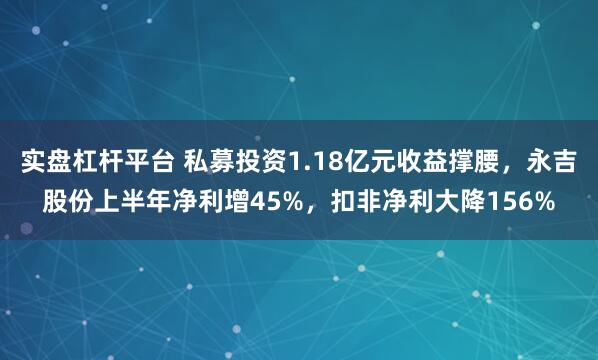 实盘杠杆平台 私募投资1.18亿元收益撑腰，永吉股份上半年净利增45%，扣非净利大降156%