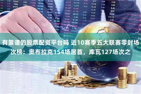 有靠谱的股票配资平台吗 近10赛季五大联赛零封场次榜：奥布拉克154场居首，库瓦127场次之