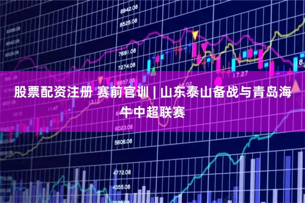 股票配资注册 赛前官训 | 山东泰山备战与青岛海牛中超联赛