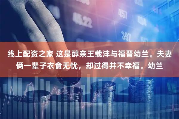 线上配资之家 这是醇亲王载沣与福晋幼兰。夫妻俩一辈子衣食无忧，却过得并不幸福。幼兰