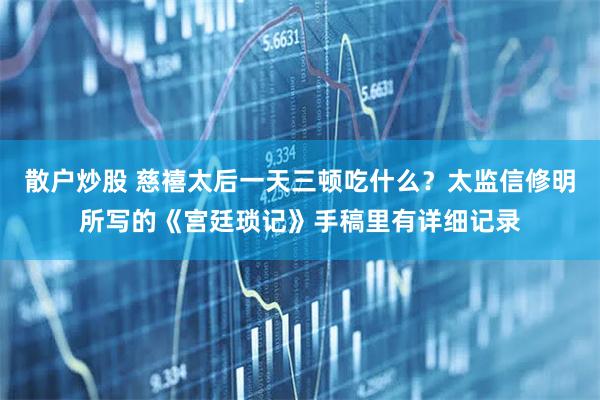 散户炒股 慈禧太后一天三顿吃什么？太监信修明所写的《宫廷琐记》手稿里有详细记录