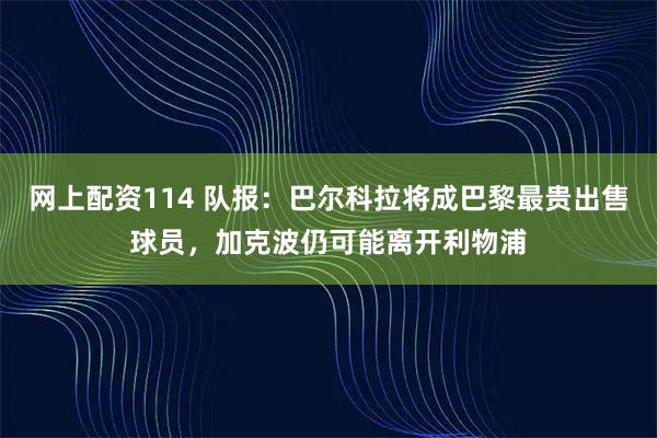 网上配资114 队报：巴尔科拉将成巴黎最贵出售球员，加克波仍可能离开利物浦