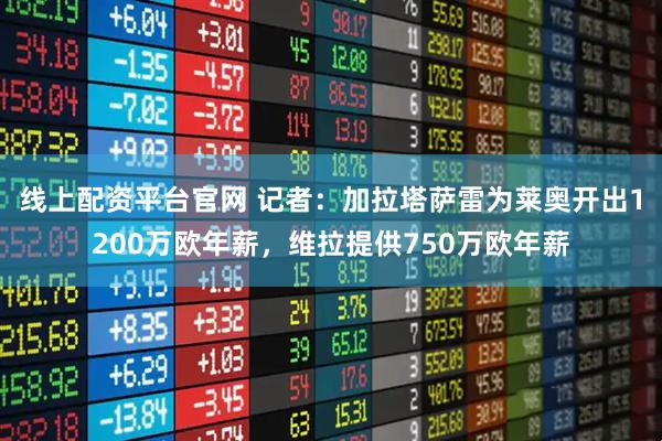 线上配资平台官网 记者：加拉塔萨雷为莱奥开出1200万欧年薪，维拉提供750万欧年薪
