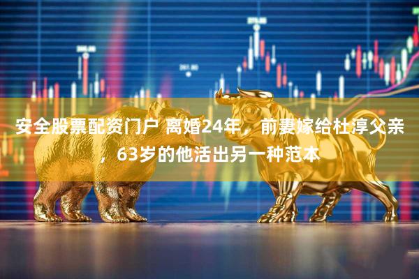 安全股票配资门户 离婚24年，前妻嫁给杜淳父亲，63岁的他活出另一种范本