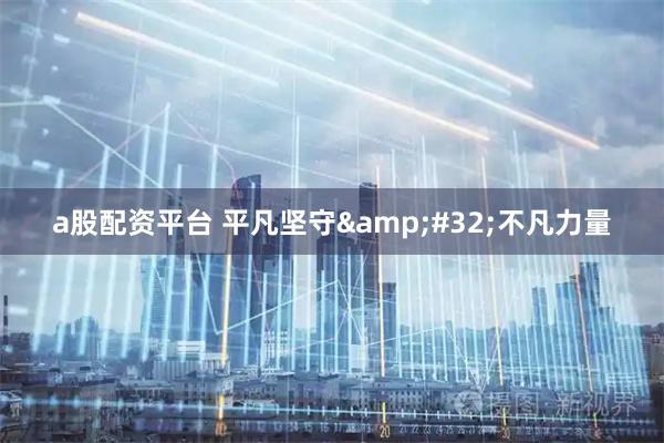 a股配资平台 平凡坚守 不凡力量